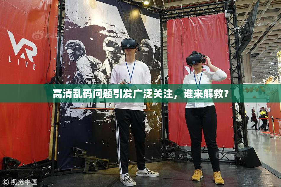 高清乱码问题引发广泛关注，谁来解救？