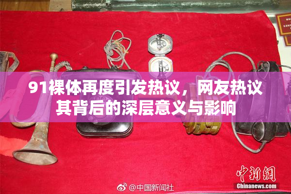 91裸体再度引发热议，网友热议其背后的深层意义与影响