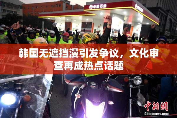 韩国无遮挡漫引发争议，文化审查再成热点话题