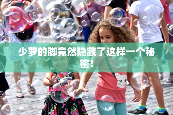 少萝的脚竟然隐藏了这样一个秘密！
