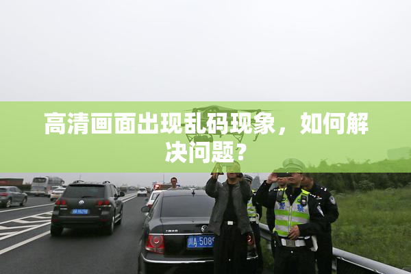 高清画面出现乱码现象，如何解决问题？