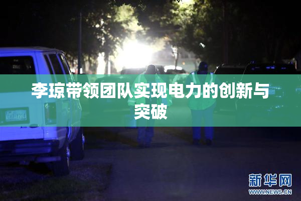 李琼带领团队实现电力的创新与突破