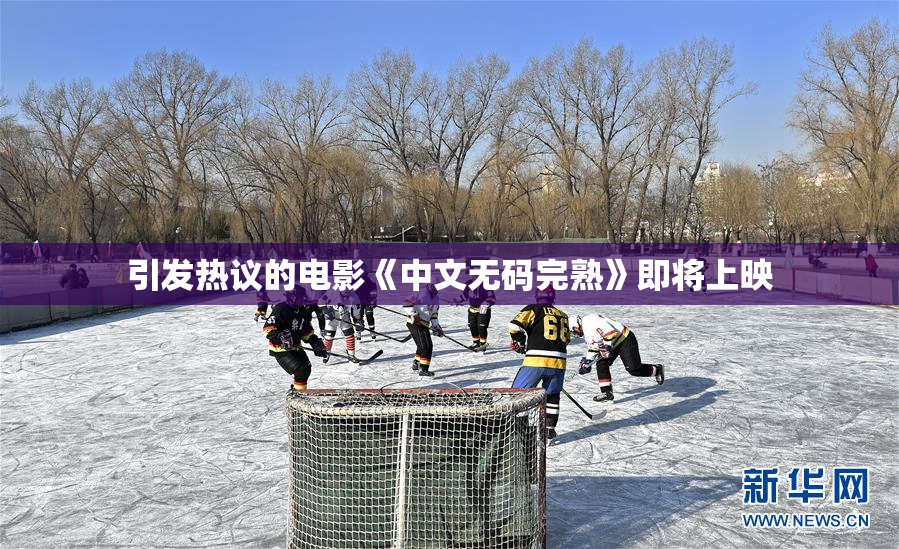 引发热议的电影《中文无码完熟》即将上映