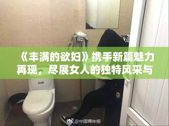 《丰满的欲妇》携手新篇魅力再现，尽展女人的独特风采与坚韧力量。