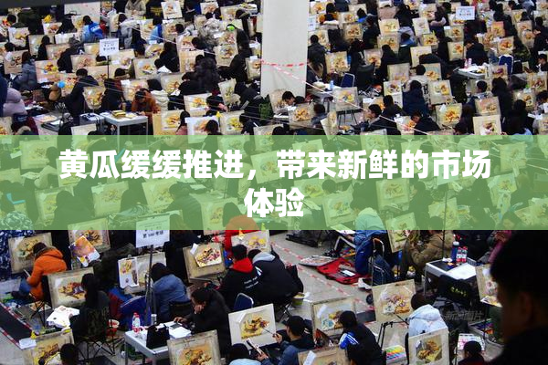 黄瓜缓缓推进，带来新鲜的市场体验
