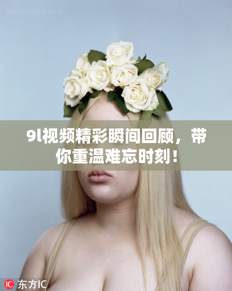 9l视频精彩瞬间回顾，带你重温难忘时刻！