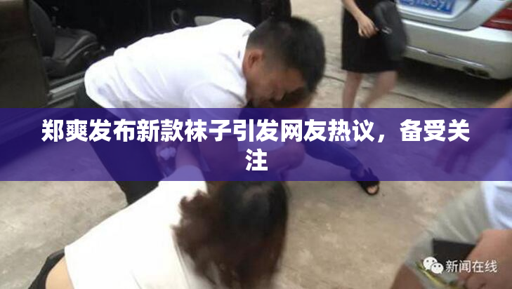 郑爽发布新款袜子引发网友热议，备受关注