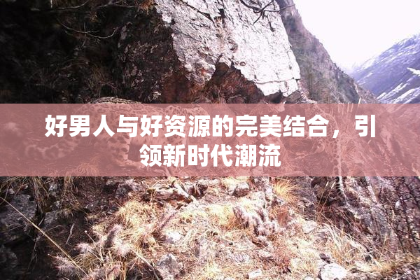 好男人与好资源的完美结合，引领新时代潮流