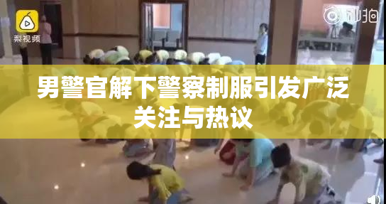 男警官解下警察制服引发广泛关注与热议