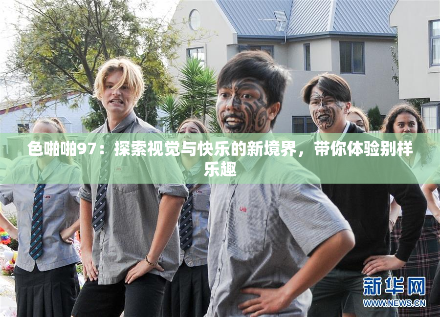 色啪啪97：探索视觉与快乐的新境界，带你体验别样乐趣