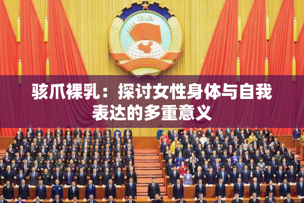 骇爪裸乳：探讨女性身体与自我表达的多重意义