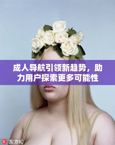 成人导航引领新趋势，助力用户探索更多可能性