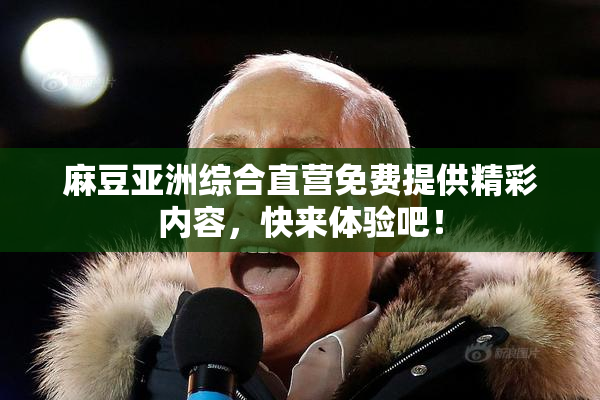 麻豆亚洲综合直营免费提供精彩内容，快来体验吧！