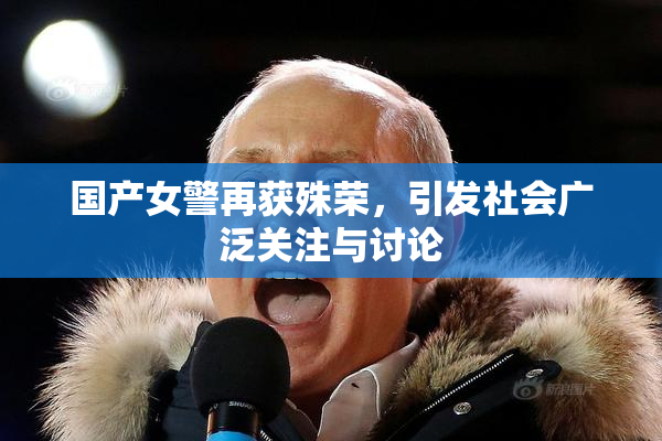 国产女警再获殊荣，引发社会广泛关注与讨论