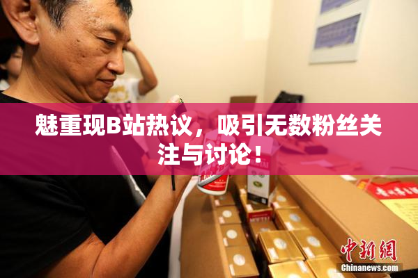 魅重现B站热议，吸引无数粉丝关注与讨论！