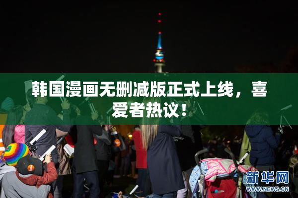韩国漫画无删减版正式上线，喜爱者热议！