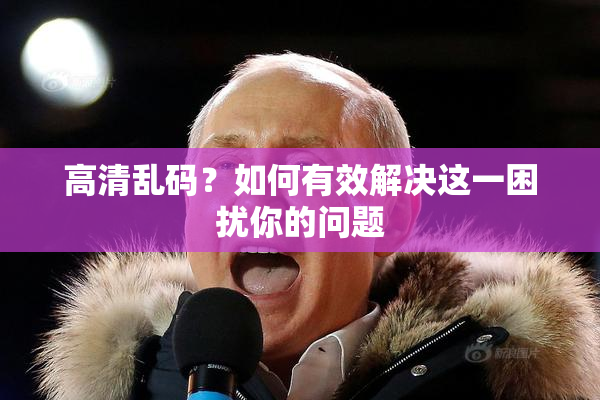 高清乱码？如何有效解决这一困扰你的问题