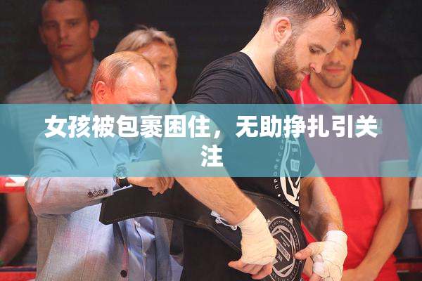 女孩被包裹困住，无助挣扎引关注