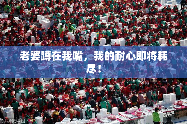 老婆蹲在我嘴，我的耐心即将耗尽！