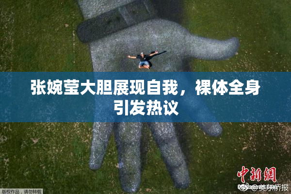 张婉莹大胆展现自我，裸体全身引发热议