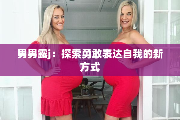 男男露j：探索勇敢表达自我的新方式