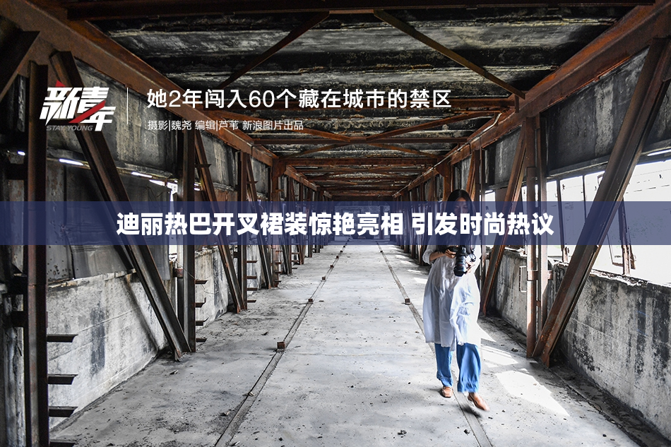 迪丽热巴开叉裙装惊艳亮相 引发时尚热议