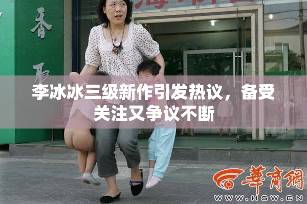 李冰冰三级新作引发热议，备受关注又争议不断