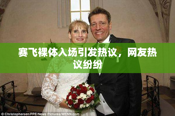 赛飞裸体入场引发热议，网友热议纷纷