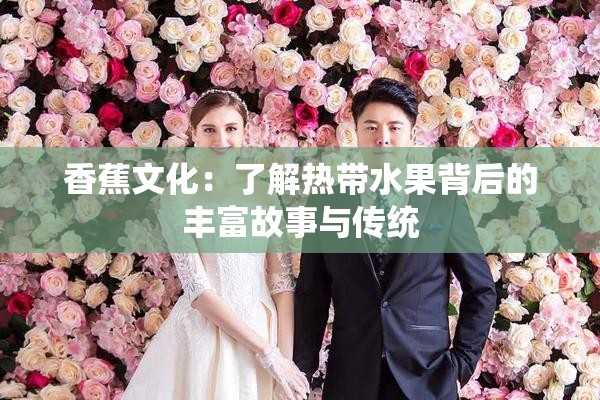 香蕉文化：了解热带水果背后的丰富故事与传统