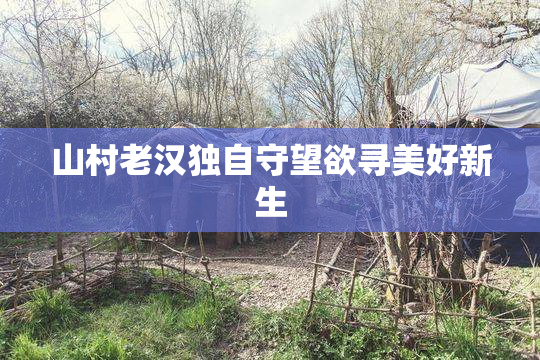山村老汉独自守望欲寻美好新生
