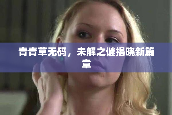 青青草无码，未解之谜揭晓新篇章