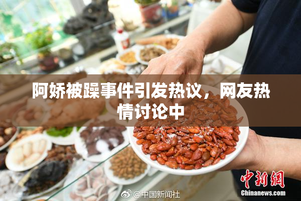 阿娇被躁事件引发热议，网友热情讨论中