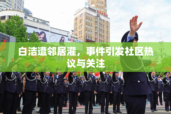 白洁遭邻居灌，事件引发社区热议与关注