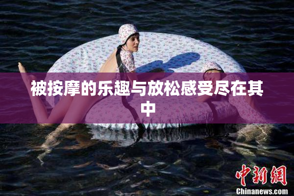 被按摩的乐趣与放松感受尽在其中