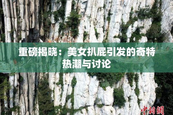 重磅揭晓：美女扒屁引发的奇特热潮与讨论