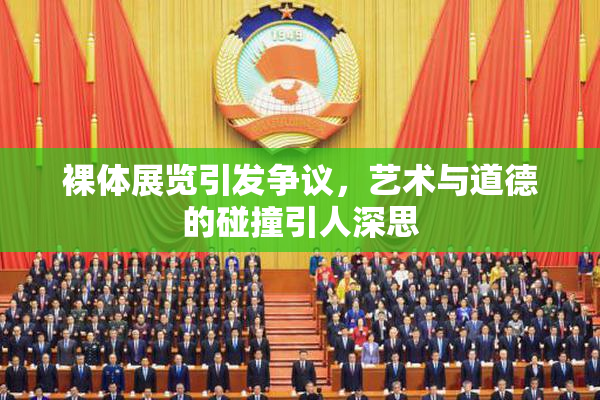 裸体展览引发争议，艺术与道德的碰撞引人深思