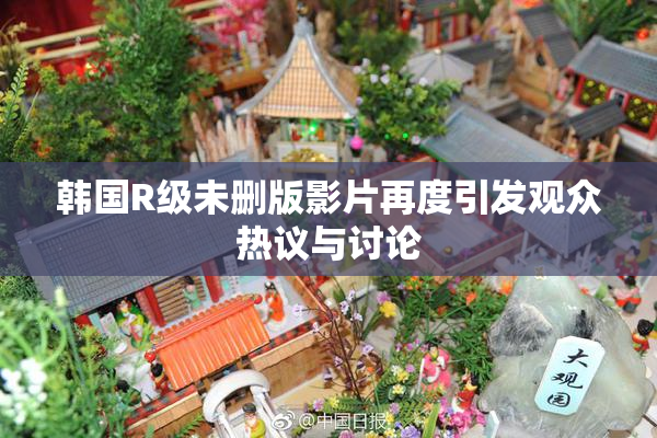 韩国R级未删版影片再度引发观众热议与讨论
