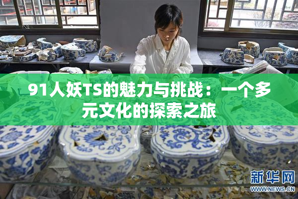 91人妖TS的魅力与挑战：一个多元文化的探索之旅