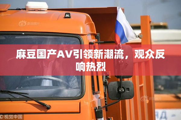 麻豆国产AV引领新潮流，观众反响热烈