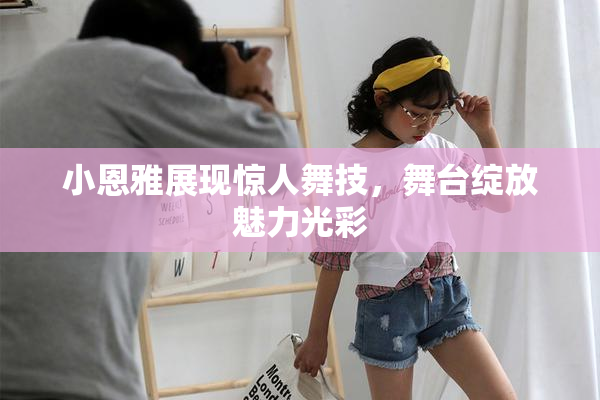 小恩雅展现惊人舞技，舞台绽放魅力光彩
