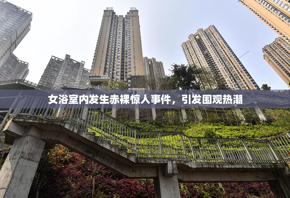 女浴室内发生赤裸惊人事件，引发围观热潮