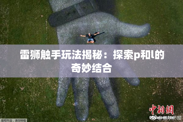 雷狮触手玩法揭秘：探索p和l的奇妙结合