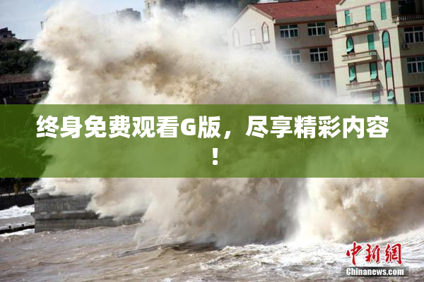 终身免费观看G版，尽享精彩内容！