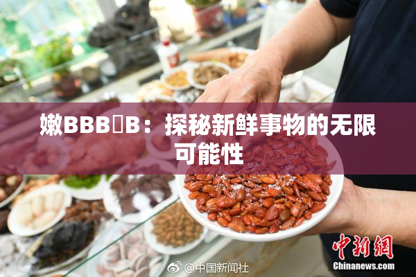 嫩BBB槡B：探秘新鲜事物的无限可能性