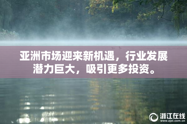 亚洲市场迎来新机遇，行业发展潜力巨大，吸引更多投资。