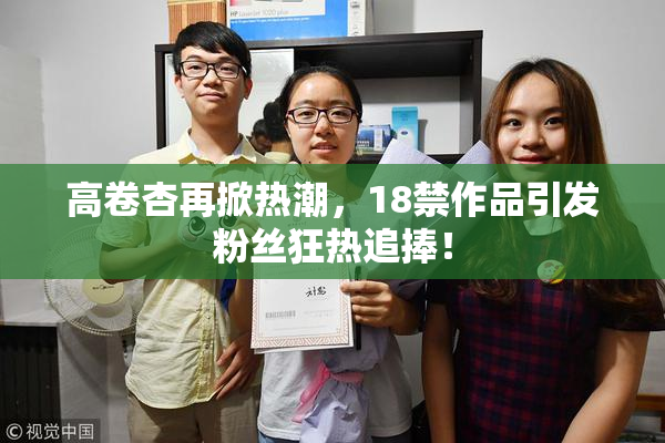 高卷杏再掀热潮，18禁作品引发粉丝狂热追捧！