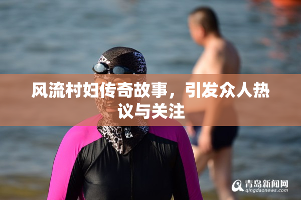 风流村妇传奇故事，引发众人热议与关注