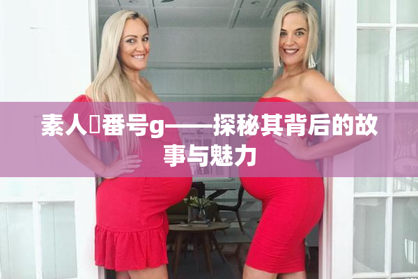 素人蘭番号g——探秘其背后的故事与魅力