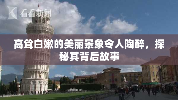 高耸白嫩的美丽景象令人陶醉，探秘其背后故事