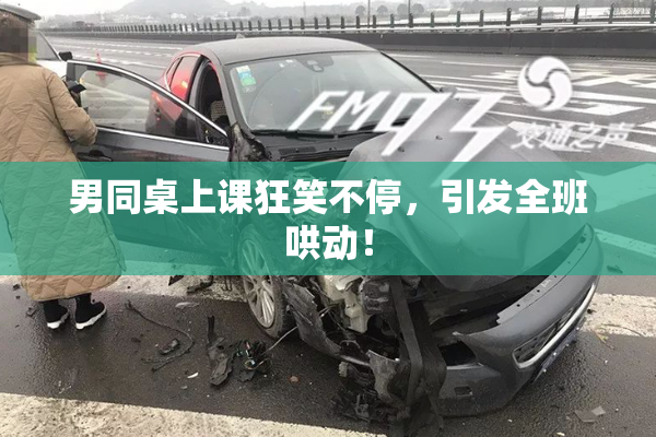 男同桌上课狂笑不停，引发全班哄动！